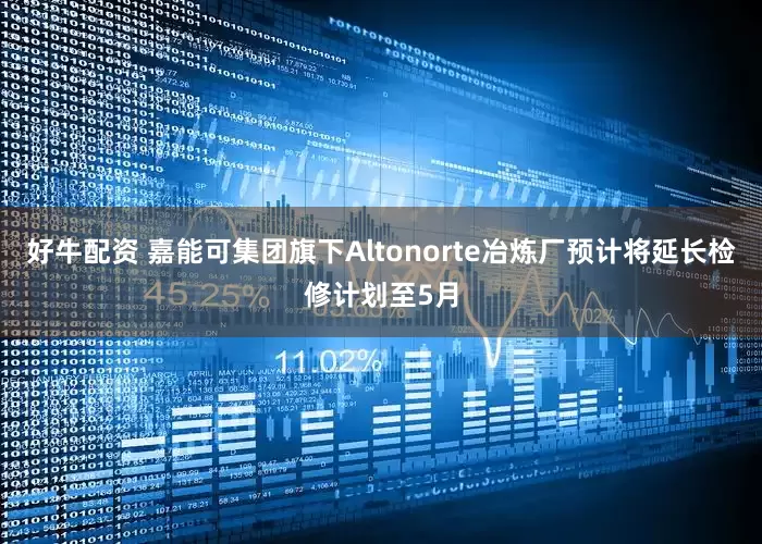 好牛配资 嘉能可集团旗下Altonorte冶炼厂预计将延长检修计划至5月