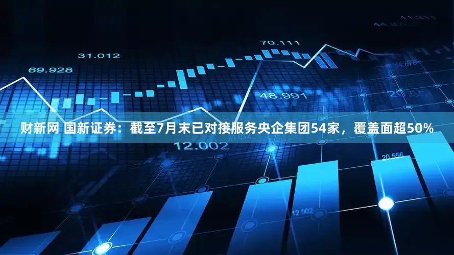 财新网 国新证券：截至7月末已对接服务央企集团54家，覆盖面超50%