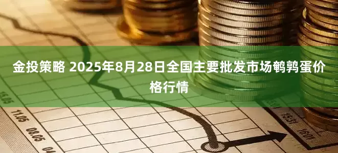 金投策略 2025年8月28日全国主要批发市场鹌鹑蛋价格行情