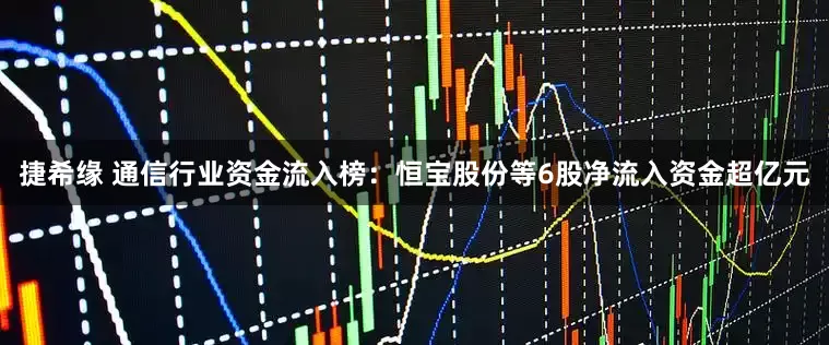 捷希缘 通信行业资金流入榜：恒宝股份等6股净流入资金超亿元