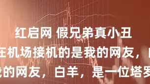 红启网 假兄弟真小丑 顾钧符光 在机场接机的是我的网友，白羊，是一位塔罗师。