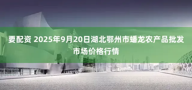 要配资 2025年9月20日湖北鄂州市蟠龙农产品批发市场价格行情