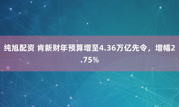 纯旭配资 肯新财年预算增至4.36万亿先令，增幅2.75%
