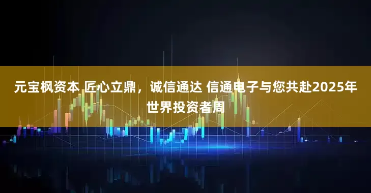 元宝枫资本 匠心立鼎，诚信通达 信通电子与您共赴2025年世界投资者周