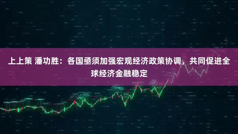 上上策 潘功胜：各国亟须加强宏观经济政策协调，共同促进全球经济金融稳定