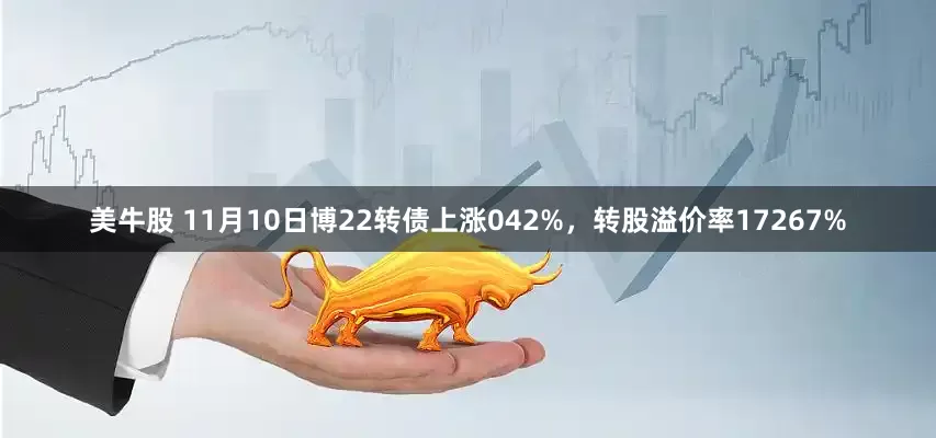 美牛股 11月10日博22转债上涨042%，转股溢价率17267%