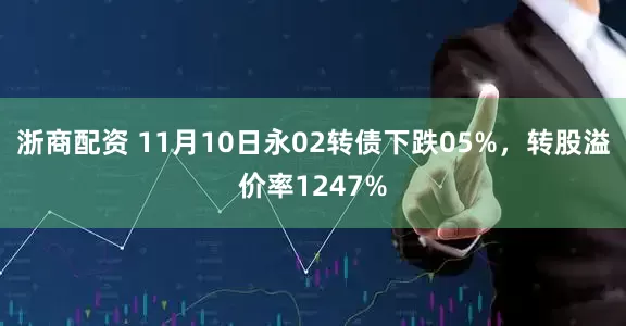 浙商配资 11月10日永02转债下跌05%，转股溢价率1247%