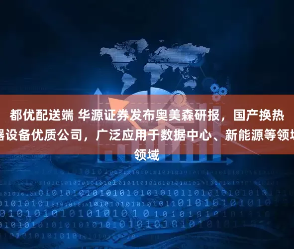 都优配送端 华源证券发布奥美森研报，国产换热器设备优质公司，广泛应用于数据中心、新能源等领域