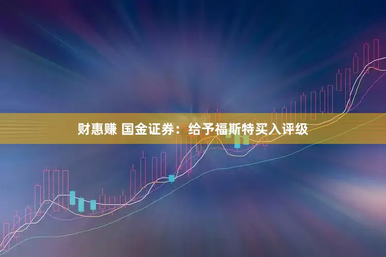 财惠赚 国金证券：给予福斯特买入评级